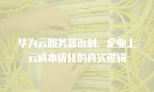 华为云服务器返利：企业上云成本优化的真实逻辑