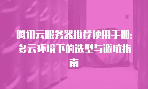 腾讯云服务器推荐使用手册：多云环境下的选型与避坑指南