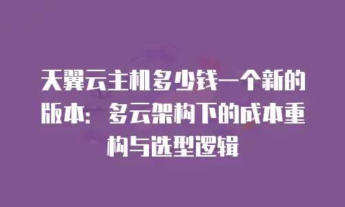天翼云主机多少钱一个新的版本：多云架构下的成本重构与选型逻辑