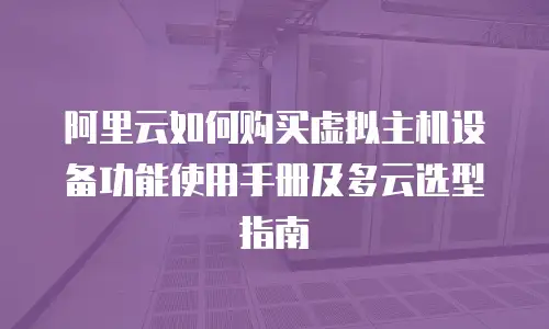 阿里云如何购买虚拟主机设备功能使用手册及多云选型指南