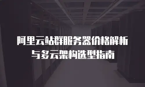 阿里云站群服务器价格解析与多云架构选型指南