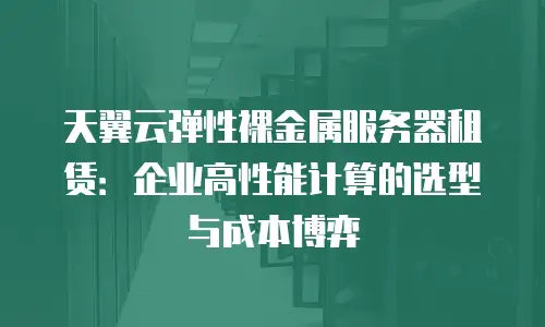 天翼云弹性裸金属服务器租赁：企业高性能计算的选型与成本博弈