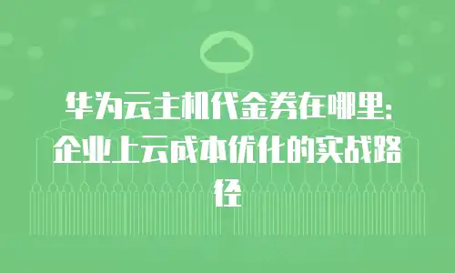 华为云主机代金券在哪里：企业上云成本优化的实战路径