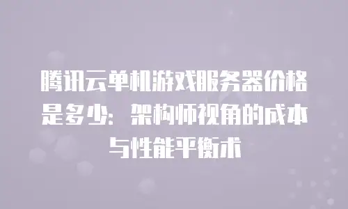 腾讯云单机游戏服务器价格是多少：架构师视角的成本与性能平衡术