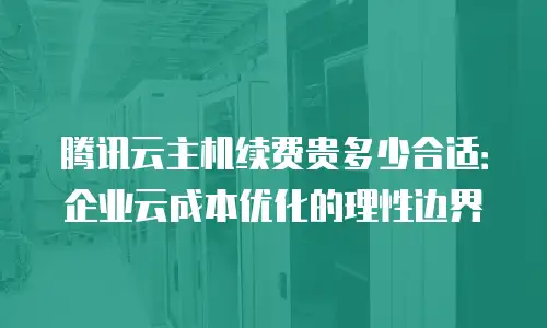 腾讯云主机续费贵多少合适：企业云成本优化的理性边界