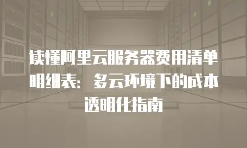 读懂阿里云服务器费用清单明细表：多云环境下的成本透明化指南