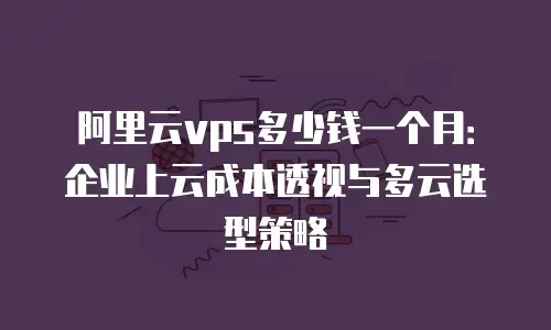 阿里云vps多少钱一个月：企业上云成本透视与多云选型策略