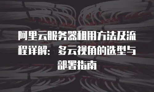 阿里云服务器租用方法及流程详解：多云视角的选型与部署指南