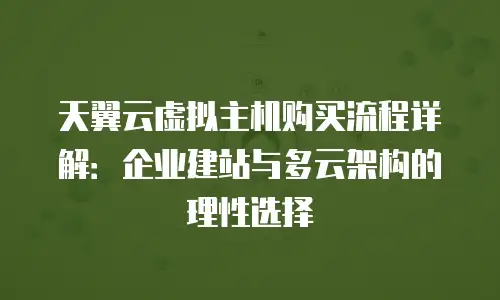 天翼云虚拟主机购买流程详解：企业建站与多云架构的理性选择