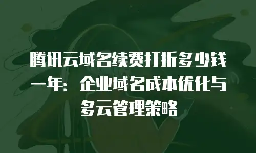腾讯云域名续费打折多少钱一年：企业域名成本优化与多云管理策略