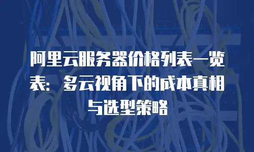 阿里云服务器价格列表一览表：多云视角下的成本真相与选型策略