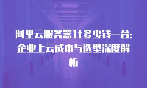 阿里云服务器1t多少钱一台：企业上云成本与选型深度解析