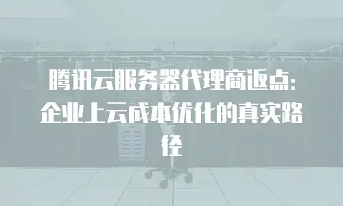腾讯云服务器代理商返点：企业上云成本优化的真实路径
