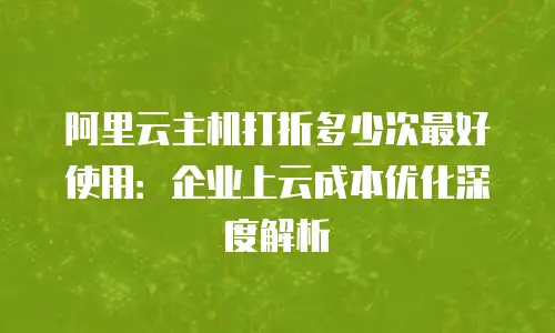 阿里云主机打折多少次最好使用：企业上云成本优化深度解析