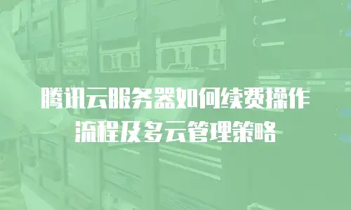 腾讯云服务器如何续费操作流程及多云管理策略