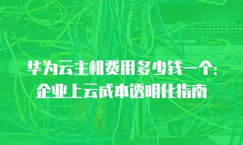 华为云主机费用多少钱一个：企业上云成本透明化指南