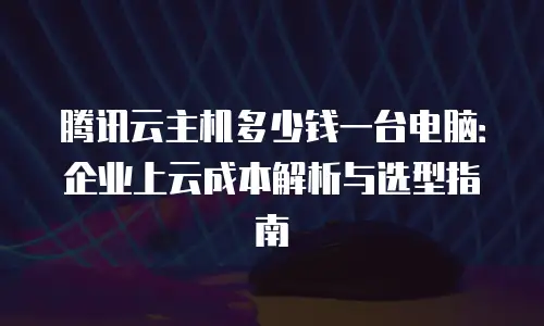 腾讯云主机多少钱一台电脑：企业上云成本解析与选型指南