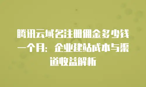 腾讯云域名注册佣金多少钱一个月：企业建站成本与渠道收益解析