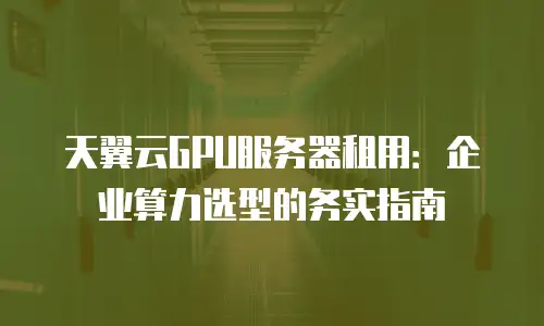 天翼云GPU服务器租用：企业算力选型的务实指南