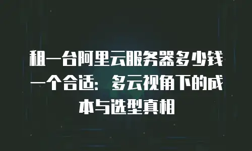 租一台阿里云服务器多少钱一个合适：多云视角下的成本与选型真相