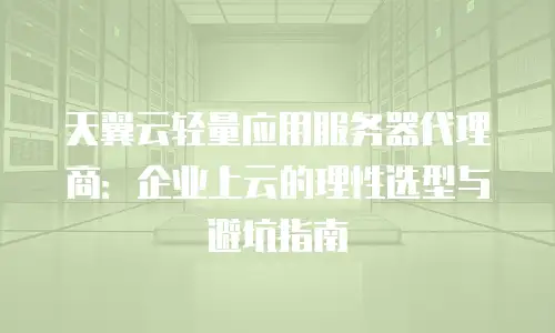 天翼云轻量应用服务器代理商：企业上云的理性选型与避坑指南