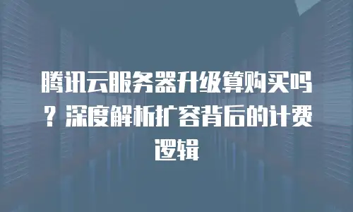 腾讯云服务器升级算购买吗？深度解析扩容背后的计费逻辑