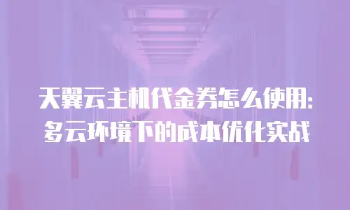 天翼云主机代金券怎么使用：多云环境下的成本优化实战