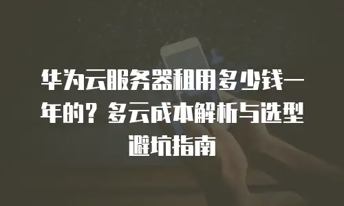 华为云服务器租用多少钱一年的？多云成本解析与选型避坑指南