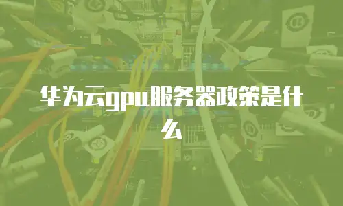华为云gpu服务器政策是什么