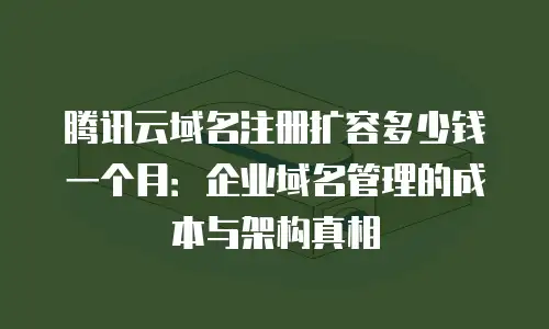 腾讯云域名注册扩容多少钱一个月：企业域名管理的成本与架构真相