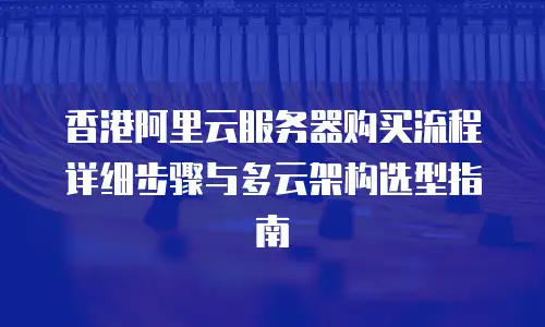 香港阿里云服务器购买流程详细步骤与多云架构选型指南