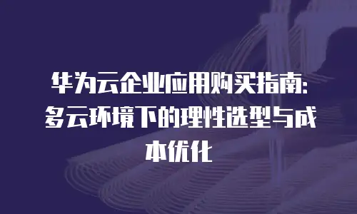 华为云企业应用购买指南：多云环境下的理性选型与成本优化
