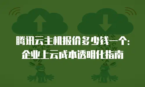 腾讯云主机报价多少钱一个：企业上云成本透明化指南