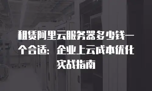 租赁阿里云服务器多少钱一个合适：企业上云成本优化实战指南