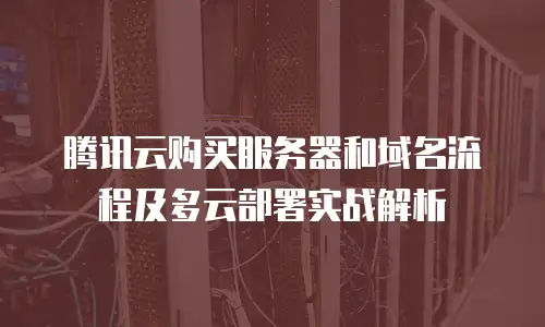 腾讯云购买服务器和域名流程及多云部署实战解析