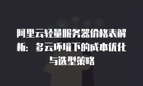 阿里云轻量服务器价格表解析：多云环境下的成本优化与选型策略