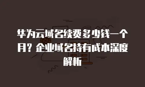 华为云域名续费多少钱一个月？企业域名持有成本深度解析