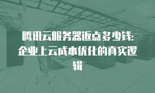腾讯云服务器返点多少钱：企业上云成本优化的真实逻辑
