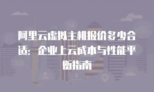阿里云虚拟主机报价多少合适：企业上云成本与性能平衡指南