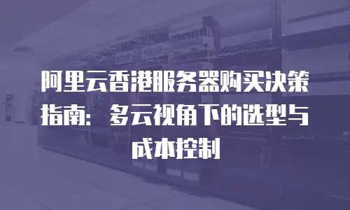 阿里云香港服务器购买决策指南：多云视角下的选型与成本控制