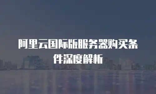 阿里云国际版服务器购买条件深度解析