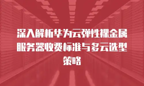 深入解析华为云弹性裸金属服务器收费标准与多云选型策略