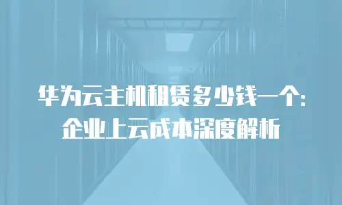 华为云主机租赁多少钱一个：企业上云成本深度解析