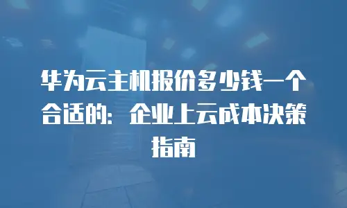 华为云主机报价多少钱一个合适的：企业上云成本决策指南