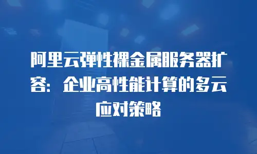 阿里云弹性裸金属服务器扩容：企业高性能计算的多云应对策略