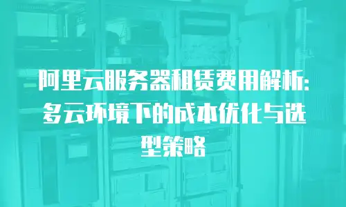 阿里云服务器租赁费用解析：多云环境下的成本优化与选型策略