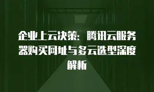 企业上云决策：腾讯云服务器购买网址与多云选型深度解析
