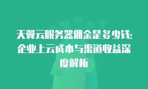 天翼云服务器佣金是多少钱：企业上云成本与渠道收益深度解析