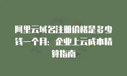 阿里云域名注册价格是多少钱一个月：企业上云成本精算指南
