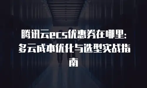 腾讯云ecs优惠券在哪里：多云成本优化与选型实战指南